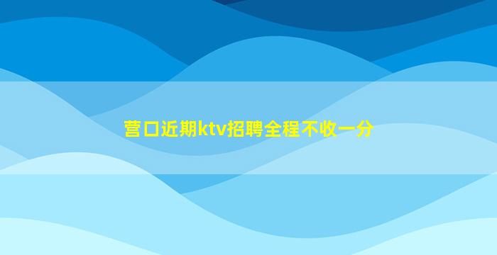 营口近期ktv招聘全程不收一分
